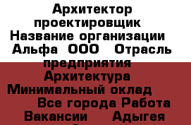 Архитектор-проектировщик › Название организации ­ Альфа, ООО › Отрасль предприятия ­ Архитектура › Минимальный оклад ­ 25 000 - Все города Работа » Вакансии   . Адыгея респ.,Адыгейск г.